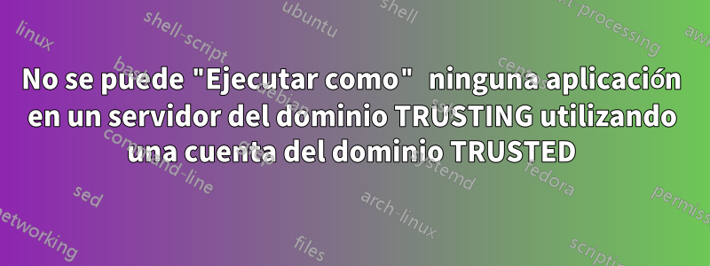 No se puede "Ejecutar como" ninguna aplicación en un servidor del dominio TRUSTING utilizando una cuenta del dominio TRUSTED