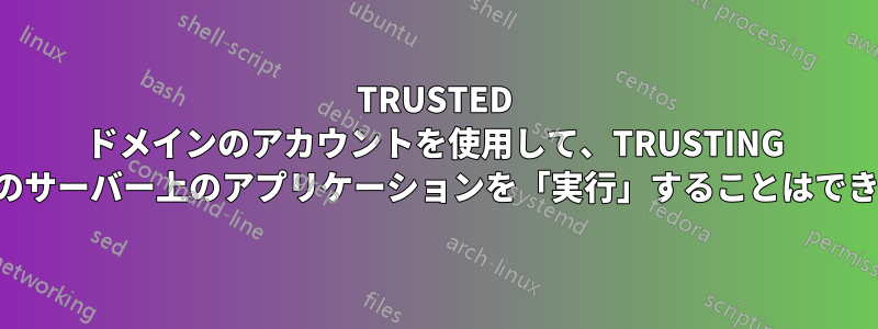 TRUSTED ドメインのアカウントを使用して、TRUSTING ドメインのサーバー上のアプリケーションを「実行」することはできません。