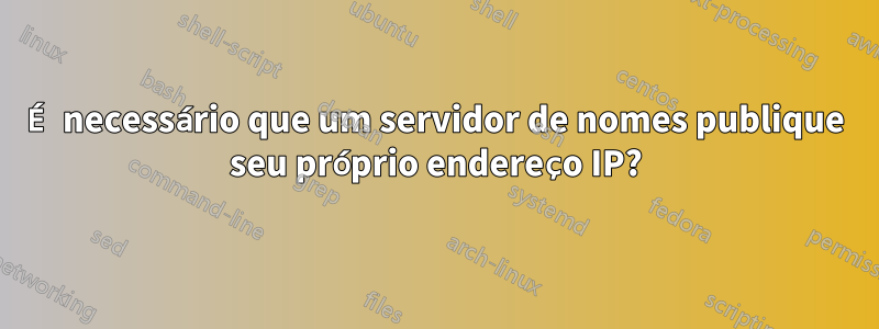 É necessário que um servidor de nomes publique seu próprio endereço IP?