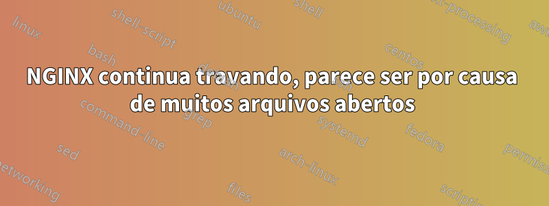 NGINX continua travando, parece ser por causa de muitos arquivos abertos