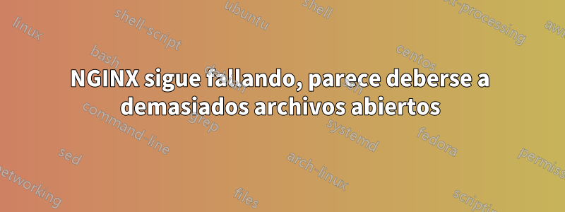 NGINX sigue fallando, parece deberse a demasiados archivos abiertos