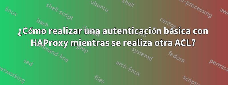 ¿Cómo realizar una autenticación básica con HAProxy mientras se realiza otra ACL?