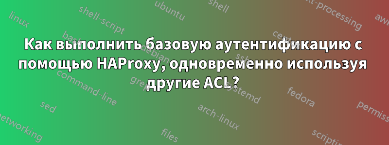 Как выполнить базовую аутентификацию с помощью HAProxy, одновременно используя другие ACL?