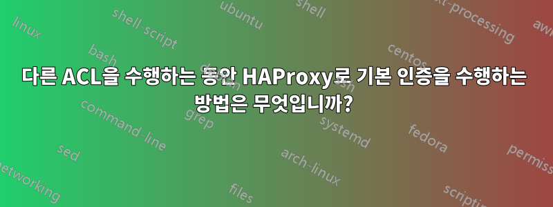 다른 ACL을 수행하는 동안 HAProxy로 기본 인증을 수행하는 방법은 무엇입니까?