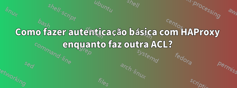 Como fazer autenticação básica com HAProxy enquanto faz outra ACL?