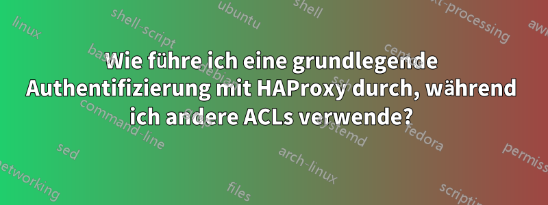 Wie führe ich eine grundlegende Authentifizierung mit HAProxy durch, während ich andere ACLs verwende?