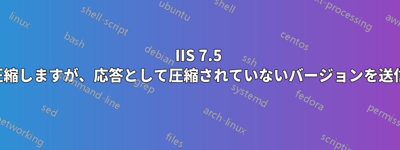 IIS 7.5 は正常に圧縮しますが、応答として圧縮されていないバージョンを送信します。