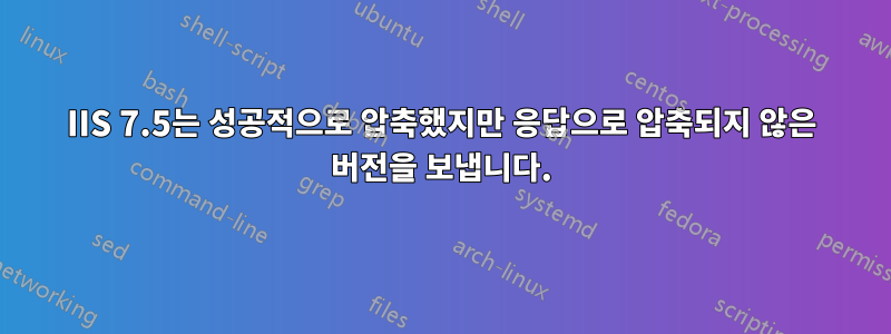 IIS 7.5는 성공적으로 압축했지만 응답으로 압축되지 않은 버전을 보냅니다.