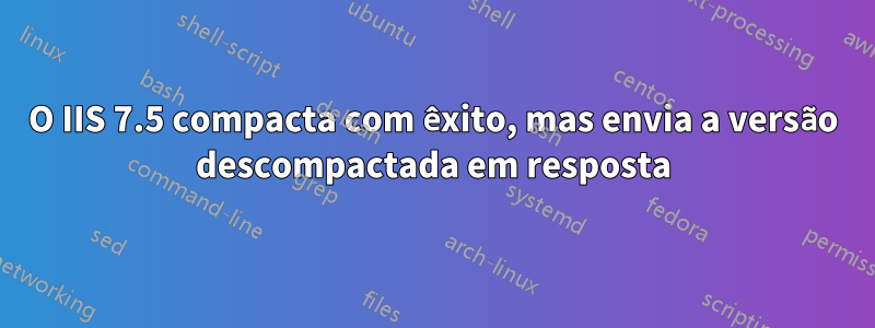 O IIS 7.5 compacta com êxito, mas envia a versão descompactada em resposta