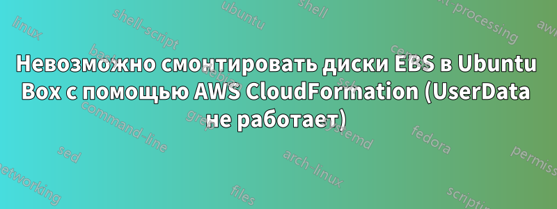 Невозможно смонтировать диски EBS в Ubuntu Box с помощью AWS CloudFormation (UserData не работает)