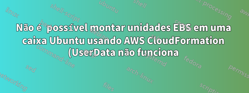 Não é possível montar unidades EBS em uma caixa Ubuntu usando AWS CloudFormation (UserData não funciona)