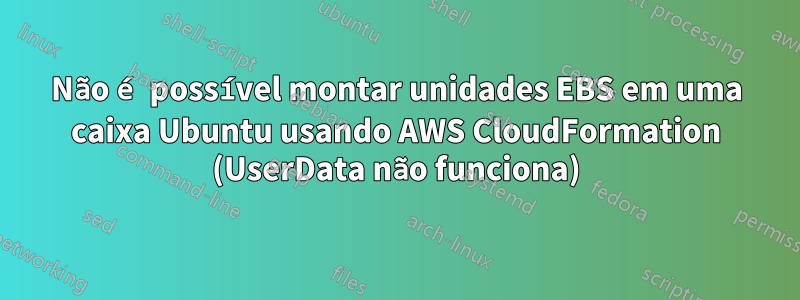 Não é possível montar unidades EBS em uma caixa Ubuntu usando AWS CloudFormation (UserData não funciona)