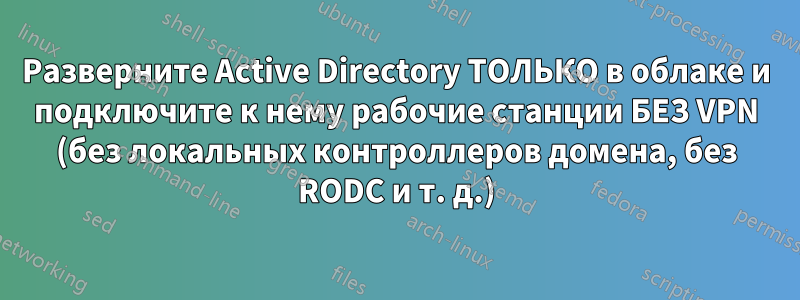 Разверните Active Directory ТОЛЬКО в облаке и подключите к нему рабочие станции БЕЗ VPN (без локальных контроллеров домена, без RODC и т. д.)