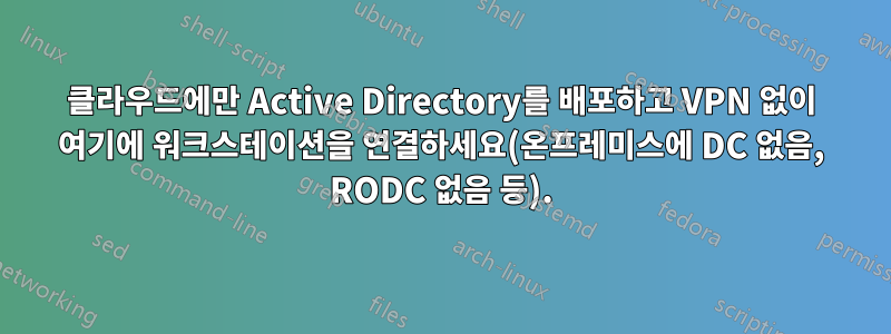 클라우드에만 Active Directory를 배포하고 VPN 없이 여기에 워크스테이션을 연결하세요(온프레미스에 DC 없음, RODC 없음 등).