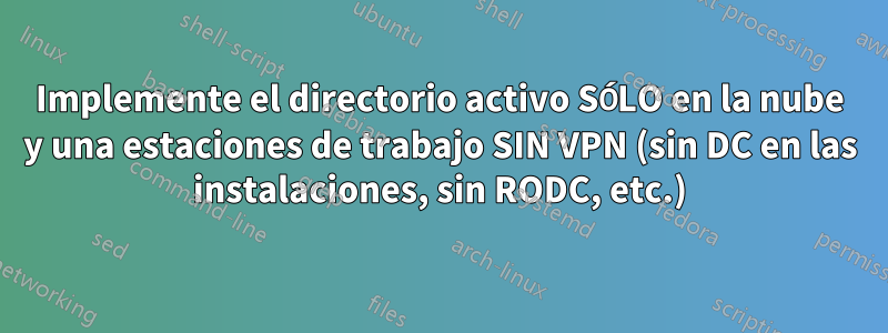 Implemente el directorio activo SÓLO en la nube y una estaciones de trabajo SIN VPN (sin DC en las instalaciones, sin RODC, etc.)