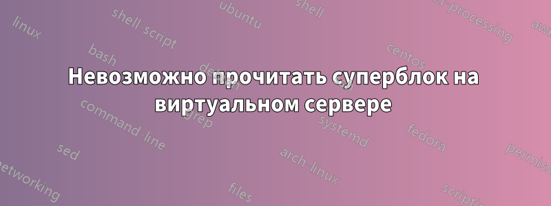 Невозможно прочитать суперблок на виртуальном сервере