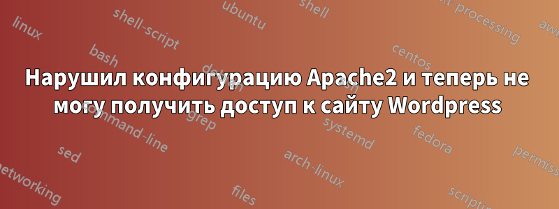 Нарушил конфигурацию Apache2 и теперь не могу получить доступ к сайту Wordpress