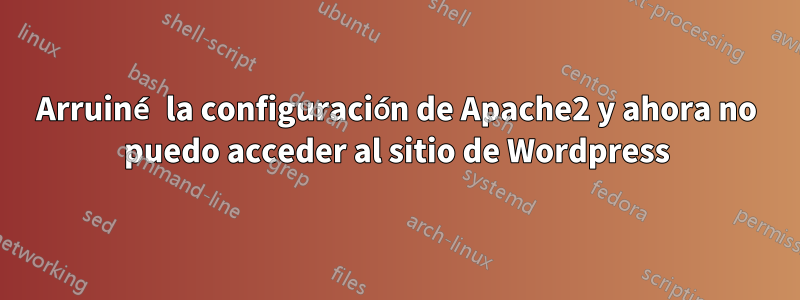 Arruiné la configuración de Apache2 y ahora no puedo acceder al sitio de Wordpress