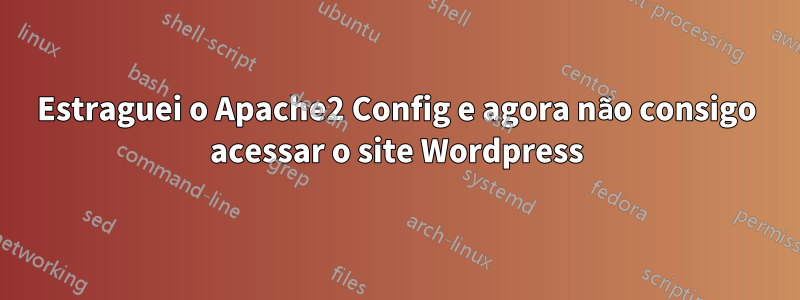 Estraguei o Apache2 Config e agora não consigo acessar o site Wordpress