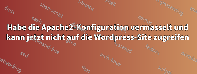 Habe die Apache2-Konfiguration vermasselt und kann jetzt nicht auf die Wordpress-Site zugreifen