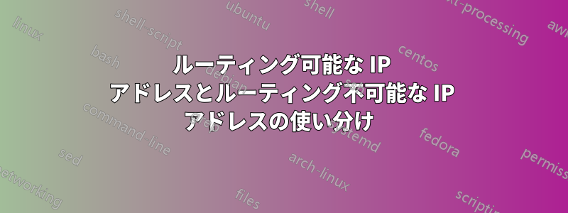 ルーティング可能な IP アドレスとルーティング不可能な IP アドレスの使い分け 