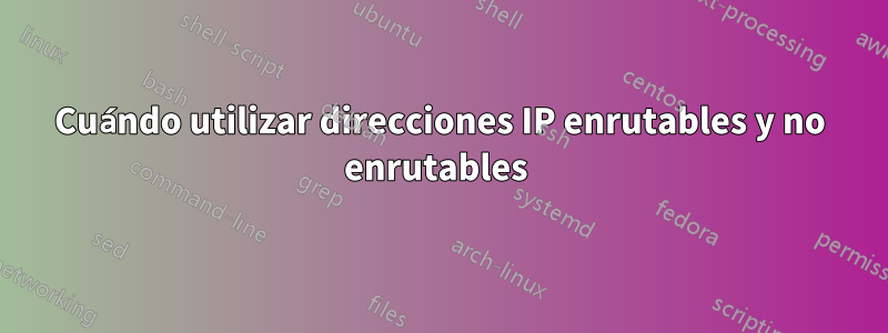 Cuándo utilizar direcciones IP enrutables y no enrutables 