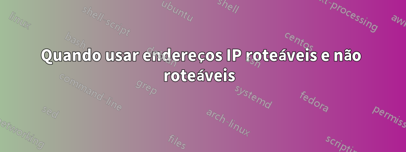 Quando usar endereços IP roteáveis ​​e não roteáveis ​​