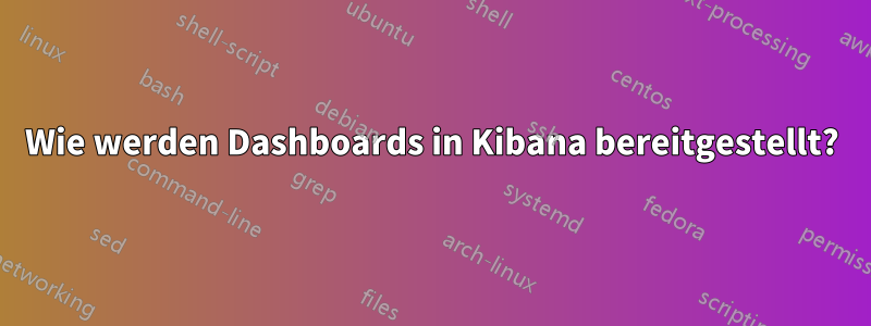 Wie werden Dashboards in Kibana bereitgestellt?