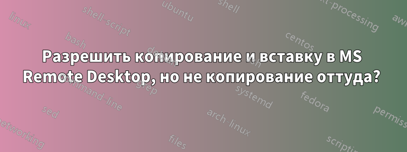 Разрешить копирование и вставку в MS Remote Desktop, но не копирование оттуда?