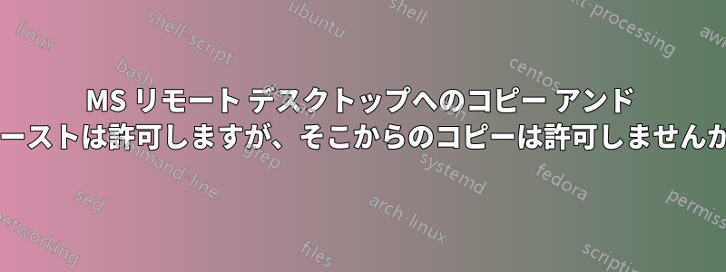 MS リモート デスクトップへのコピー アンド ペーストは許可しますが、そこからのコピーは許可しませんか?