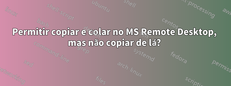 Permitir copiar e colar no MS Remote Desktop, mas não copiar de lá?