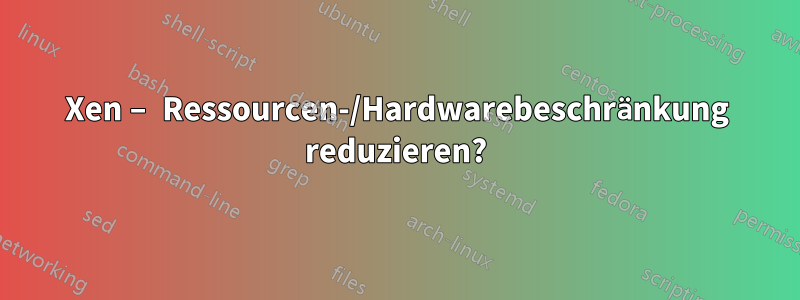 Xen – Ressourcen-/Hardwarebeschränkung reduzieren?