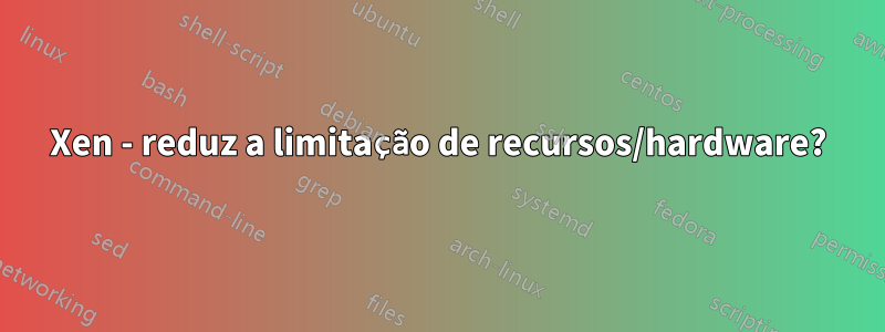 Xen - reduz a limitação de recursos/hardware?