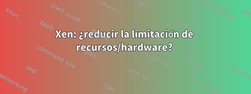 Xen: ¿reducir la limitación de recursos/hardware?