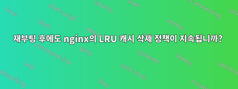 재부팅 후에도 nginx의 LRU 캐시 삭제 정책이 지속됩니까?