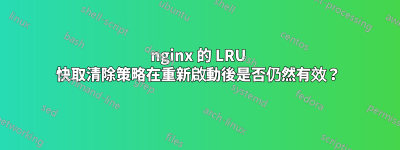 nginx 的 LRU 快取清除策略在重新啟動後是否仍然有效？