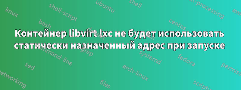 Контейнер libvirt lxc не будет использовать статически назначенный адрес при запуске