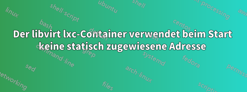 Der libvirt lxc-Container verwendet beim Start keine statisch zugewiesene Adresse