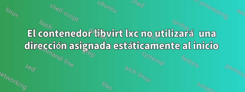 El contenedor libvirt lxc no utilizará una dirección asignada estáticamente al inicio