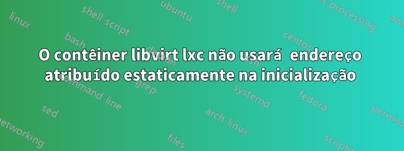 O contêiner libvirt lxc não usará endereço atribuído estaticamente na inicialização