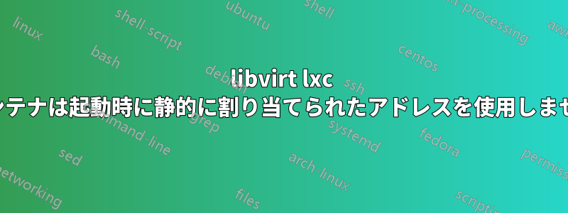 libvirt lxc コンテナは起動時に静的に割り当てられたアドレスを使用しません