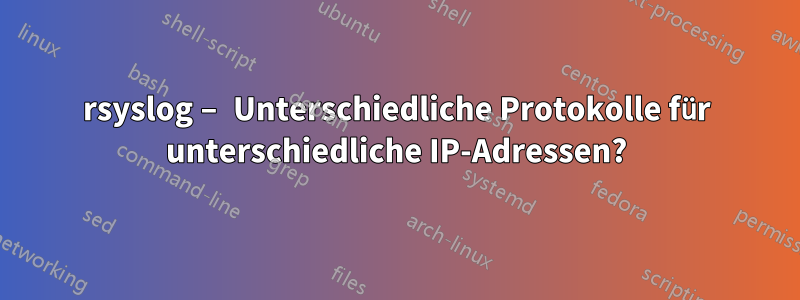 rsyslog – Unterschiedliche Protokolle für unterschiedliche IP-Adressen?