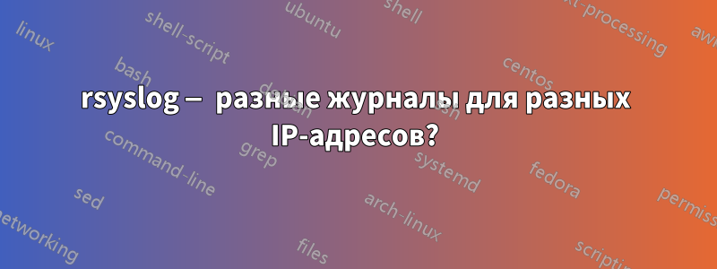 rsyslog — разные журналы для разных IP-адресов?