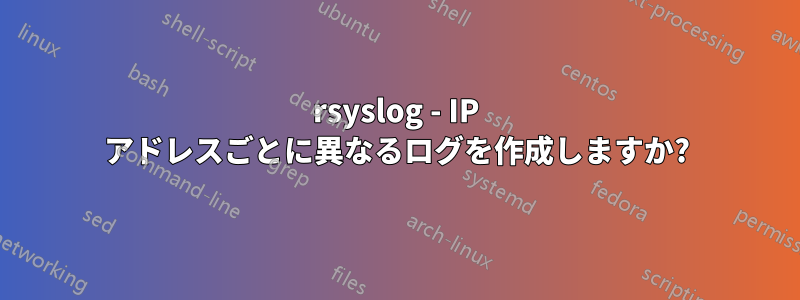 rsyslog - IP アドレスごとに異なるログを作成しますか?