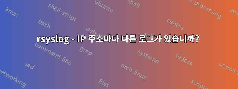 rsyslog - IP 주소마다 다른 로그가 있습니까?