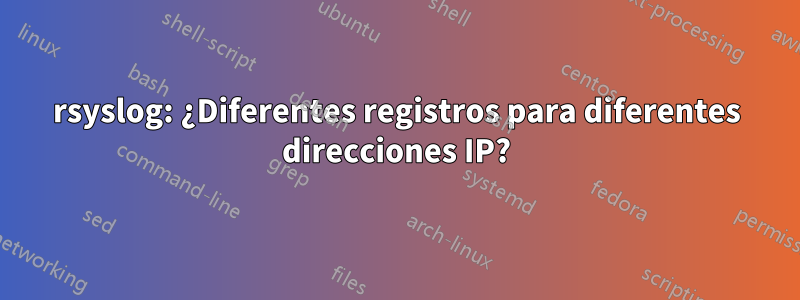 rsyslog: ¿Diferentes registros para diferentes direcciones IP?