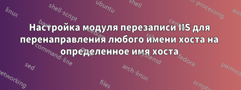 Настройка модуля перезаписи IIS для перенаправления любого имени хоста на определенное имя хоста