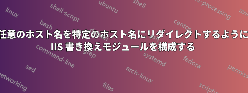 任意のホスト名を特定のホスト名にリダイレクトするように IIS 書き換えモジュールを構成する