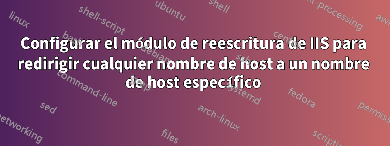 Configurar el módulo de reescritura de IIS para redirigir cualquier nombre de host a un nombre de host específico