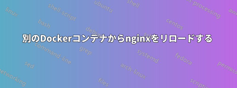 別のDockerコンテナからnginxをリロードする